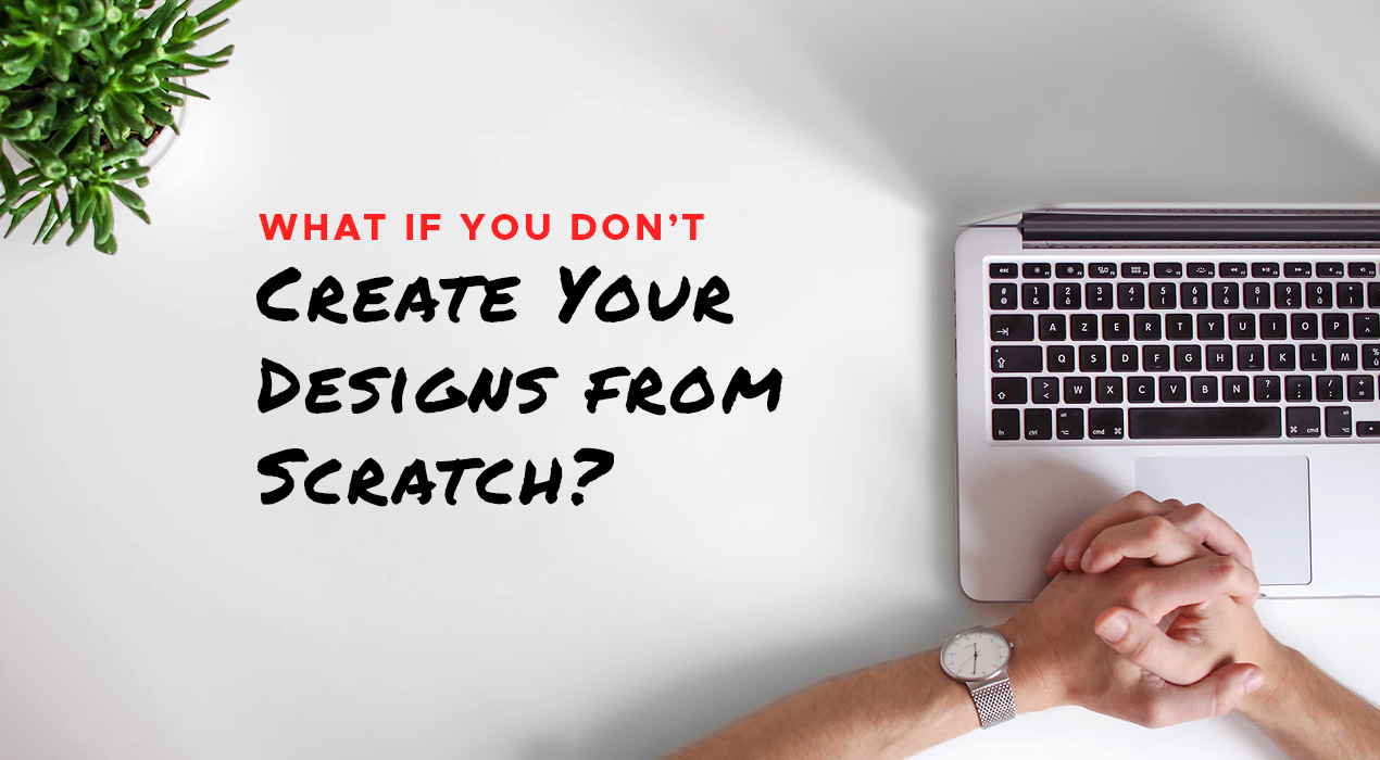 What’s the Problem If You Don’t Create Your Designs from Scratch?